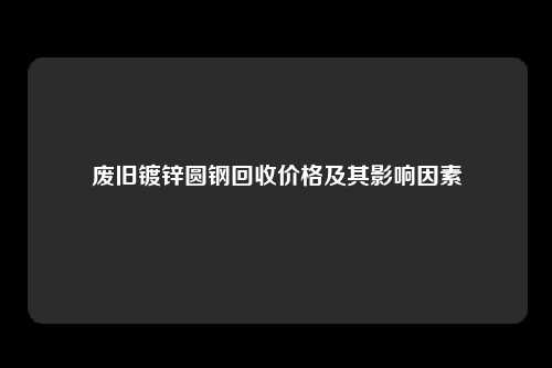 废旧镀锌圆钢回收价格及其影响因素