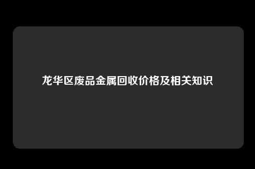 龙华区废品金属回收价格及相关知识