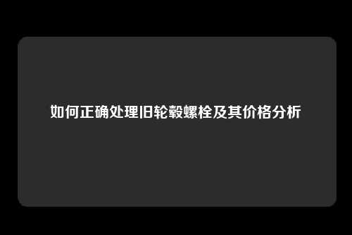 如何正确处理旧轮毂螺栓及其价格分析