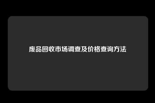 废品回收市场调查及价格查询方法