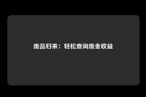 废品归来：轻松查询废金收益