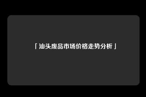 「汕头废品市场价格走势分析」