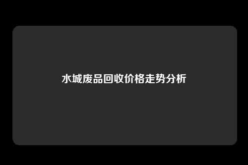 水城废品回收价格走势分析