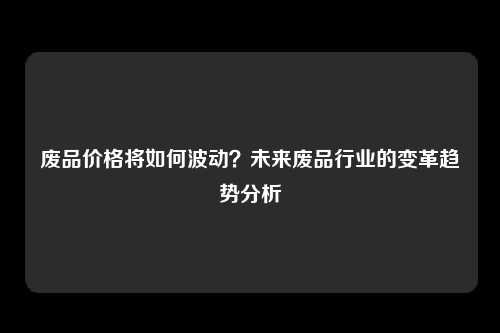 废品价格将如何波动？未来废品行业的变革趋势分析