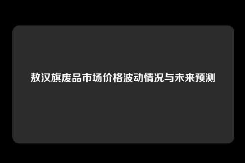 敖汉旗废品市场价格波动情况与未来预测