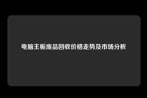 电脑主板废品回收价格走势及市场分析