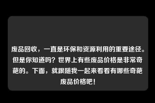 废品回收，一直是环保和资源利用的重要途径。但是你知道吗？世界上有些废品价格是非常奇葩的。下面，就跟随我一起来看看有哪些奇葩废品价格吧！