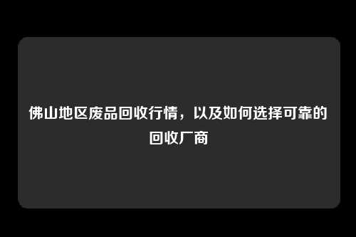 佛山地区废品回收行情，以及如何选择可靠的回收厂商