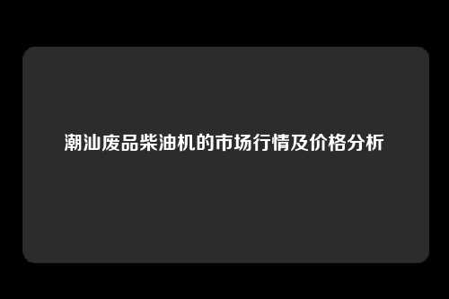 潮汕废品柴油机的市场行情及价格分析