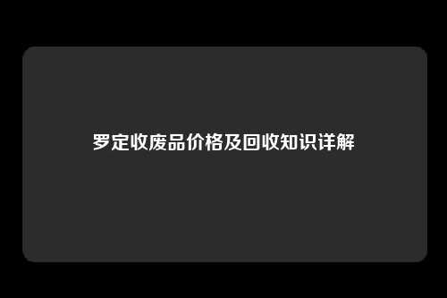 罗定收废品价格及回收知识详解