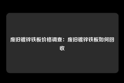 废旧镀锌铁板价格调查：废旧镀锌铁板如何回收