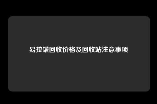 易拉罐回收价格及回收站注意事项