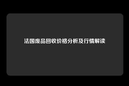 法国废品回收价格分析及行情解读