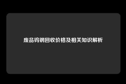 废品钨钢回收价格及相关知识解析