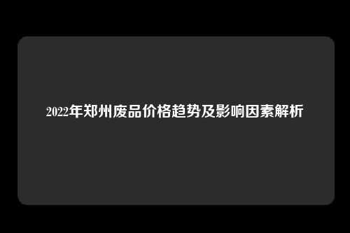 2022年郑州废品价格趋势及影响因素解析