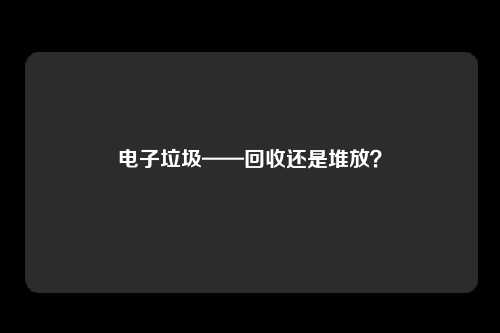 电子垃圾——回收还是堆放？