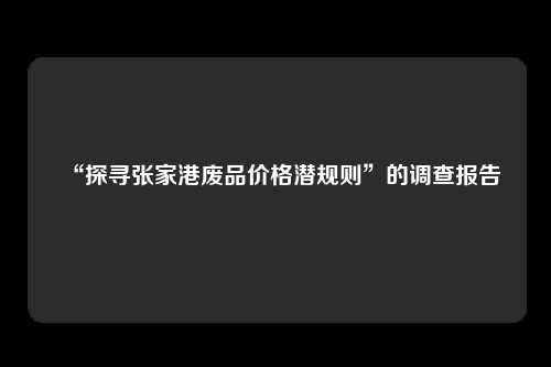 “探寻张家港废品价格潜规则”的调查报告