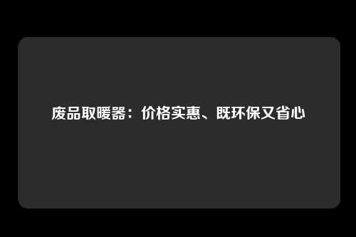 废品取暖器：价格实惠、既环保又省心