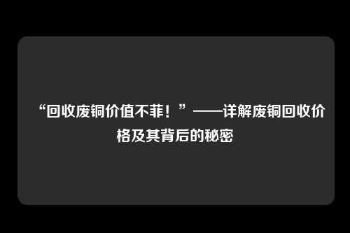 “回收废铜价值不菲！”——详解废铜回收价格及其背后的秘密