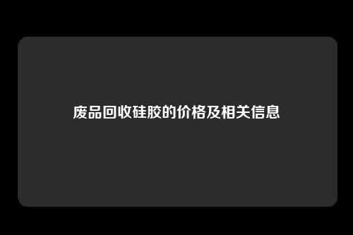 废品回收硅胶的价格及相关信息