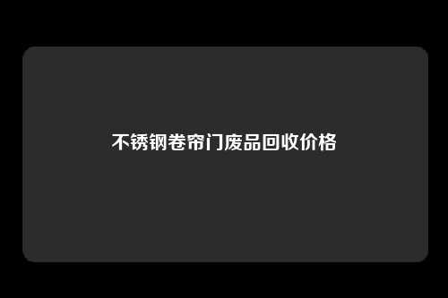 不锈钢卷帘门废品回收价格