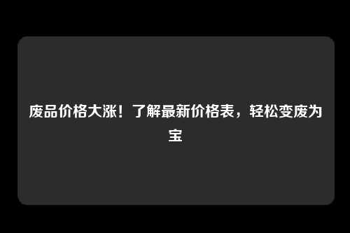 废品价格大涨！了解最新价格表，轻松变废为宝