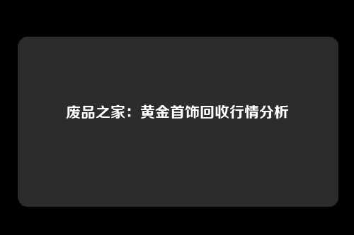 废品之家：黄金首饰回收行情分析