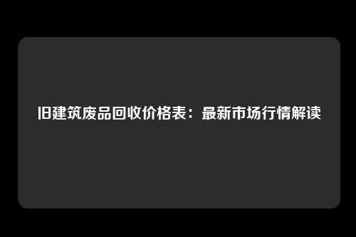 旧建筑废品回收价格表：最新市场行情解读