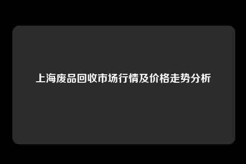 上海废品回收市场行情及价格走势分析