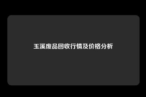 玉溪废品回收行情及价格分析