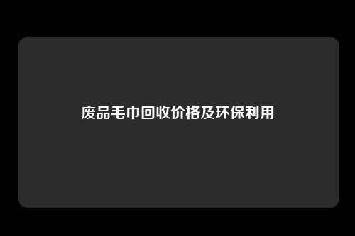 废品毛巾回收价格及环保利用