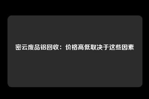 密云废品铝回收：价格高低取决于这些因素