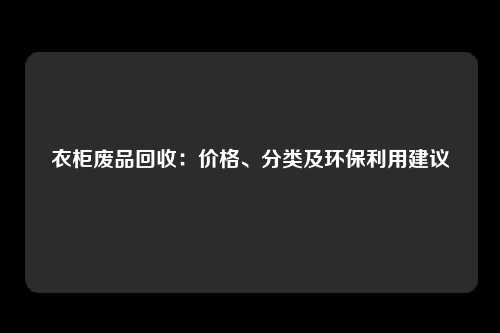 衣柜废品回收：价格、分类及环保利用建议