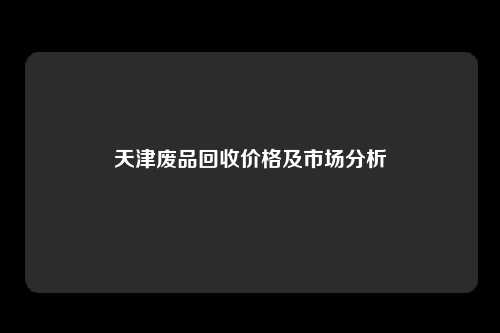 天津废品回收价格及市场分析