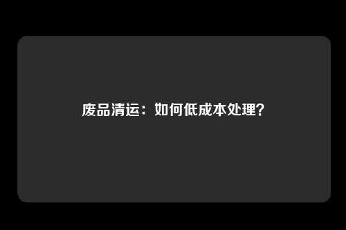 废品清运：如何低成本处理？