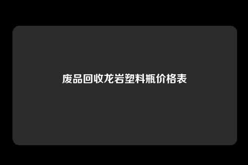 废品回收龙岩塑料瓶价格表