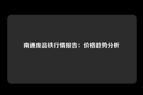 南通废品铁行情报告：价格趋势分析