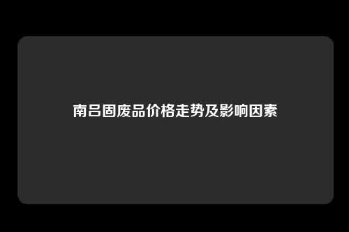 南吕固废品价格走势及影响因素