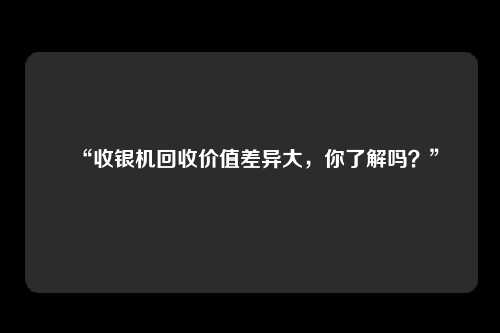 “收银机回收价值差异大，你了解吗？”