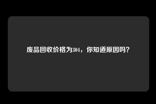 废品回收价格为304，你知道原因吗？