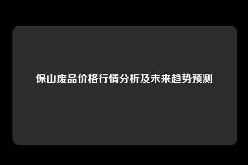 保山废品价格行情分析及未来趋势预测