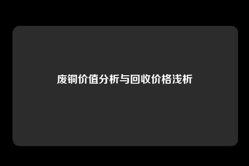 废铜价值分析与回收价格浅析