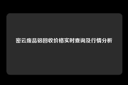 密云废品铝回收价格实时查询及行情分析