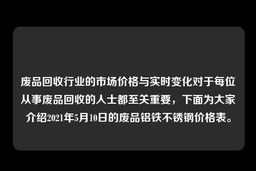 废品回收行业的市场价格与实时变化对于每位从事废品回收的人士都至关重要，下面为大家介绍2021年5月10日的废品铝铁不锈钢价格表。