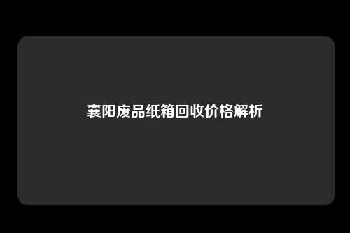 襄阳废品纸箱回收价格解析