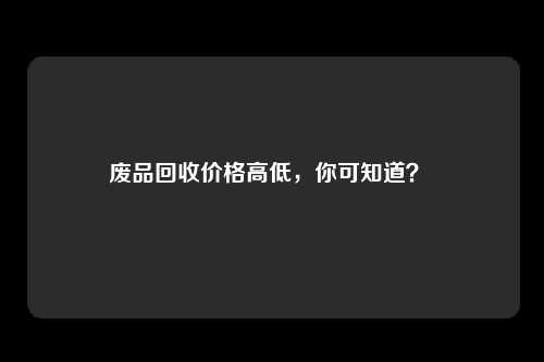 废品回收价格高低，你可知道？ 