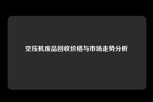 空压机废品回收价格与市场走势分析