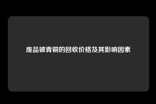 废品铍青铜的回收价格及其影响因素