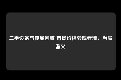 二手设备与废品回收-市场价格旁观者清，当局者义