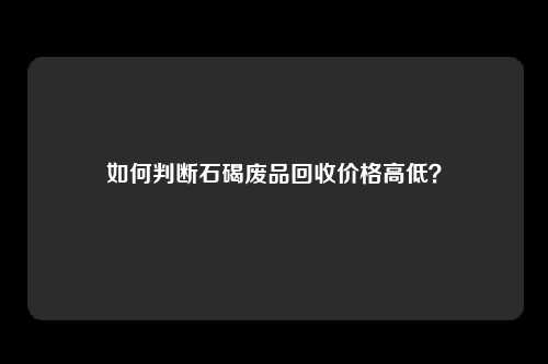 如何判断石碣废品回收价格高低？